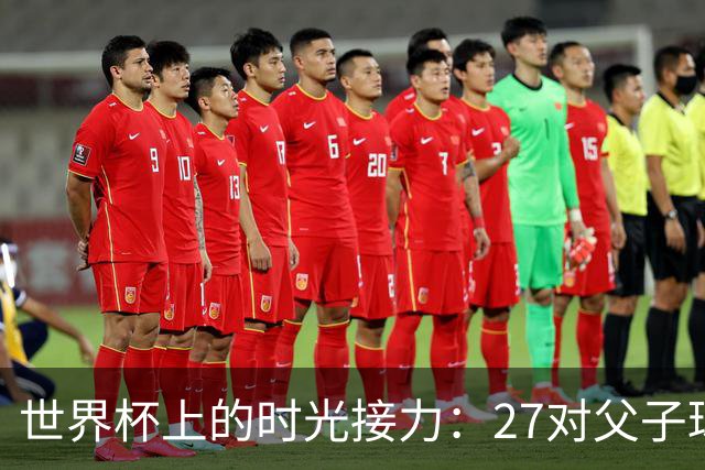 世界杯上的时光接力：27对父子球员先后踏上决赛圈